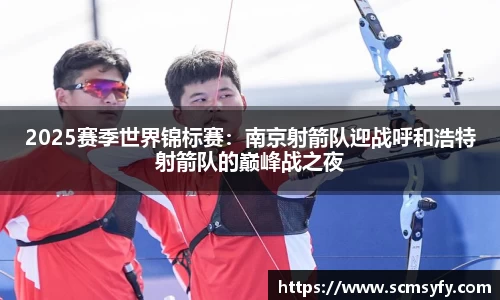 2025赛季世界锦标赛：南京射箭队迎战呼和浩特射箭队的巅峰战之夜