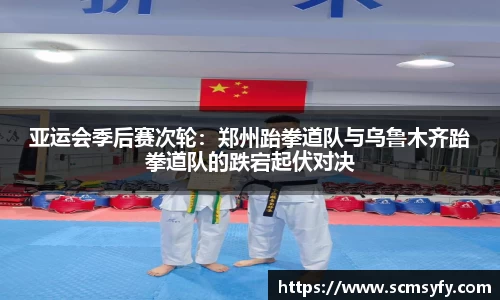 亚运会季后赛次轮：郑州跆拳道队与乌鲁木齐跆拳道队的跌宕起伏对决