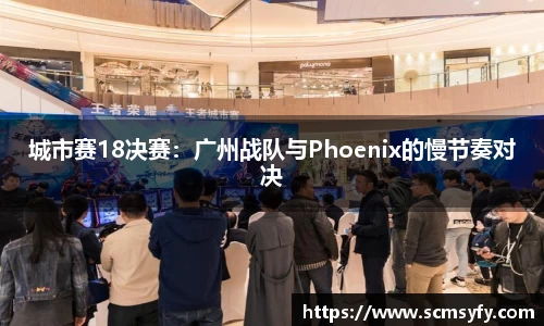 城市赛18决赛：广州战队与Phoenix的慢节奏对决
