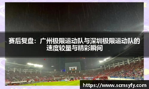 赛后复盘：广州极限运动队与深圳极限运动队的速度较量与精彩瞬间