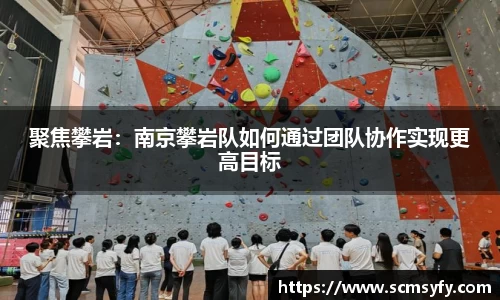 聚焦攀岩：南京攀岩队如何通过团队协作实现更高目标